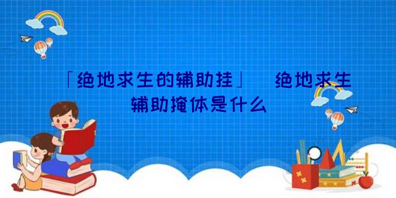 「绝地求生的辅助挂」|绝地求生辅助掩体是什么